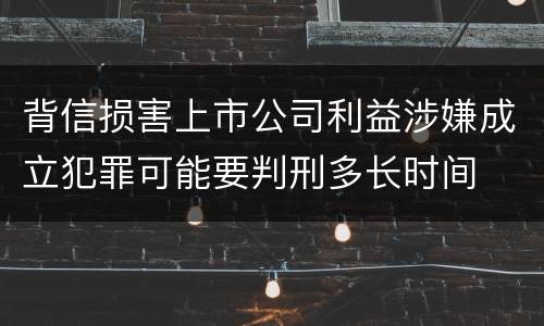 背信损害上市公司利益涉嫌成立犯罪可能要判刑多长时间