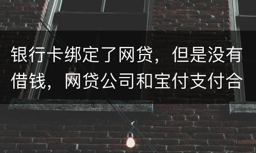 银行卡绑定了网贷，但是没有借钱，网贷公司和宝付支付合作的，会不会扣银行卡钱