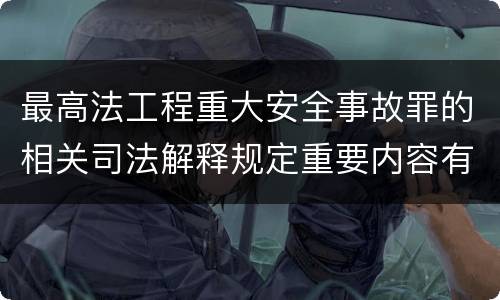 最高法工程重大安全事故罪的相关司法解释规定重要内容有哪些