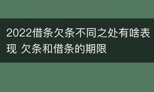 2022借条欠条不同之处有啥表现 欠条和借条的期限