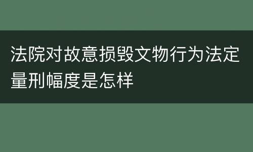 法院对故意损毁文物行为法定量刑幅度是怎样