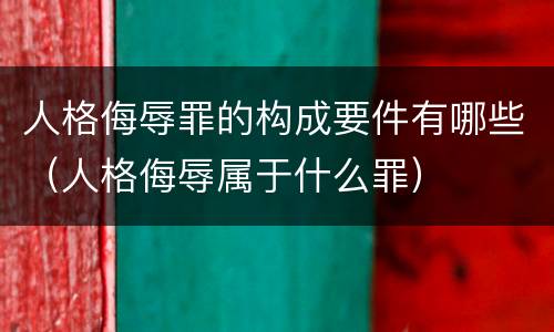 人格侮辱罪的构成要件有哪些（人格侮辱属于什么罪）