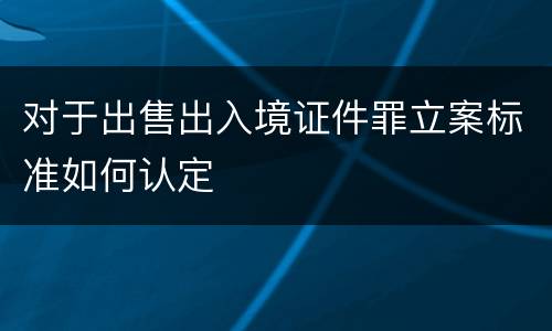 对于出售出入境证件罪立案标准如何认定