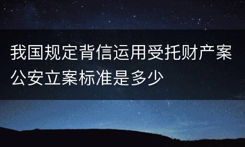 我国规定背信运用受托财产案公安立案标准是多少