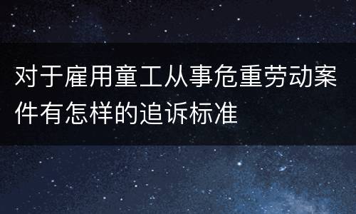 对于雇用童工从事危重劳动案件有怎样的追诉标准