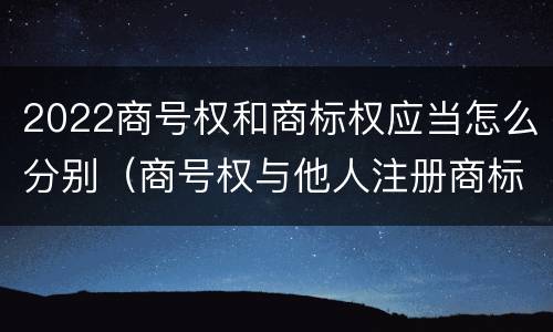 2022商号权和商标权应当怎么分别（商号权与他人注册商标专用权的冲突）