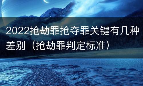 2022抢劫罪抢夺罪关键有几种差别（抢劫罪判定标准）