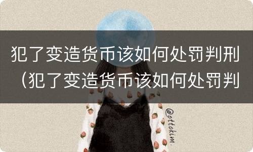 犯了变造货币该如何处罚判刑（犯了变造货币该如何处罚判刑的人）