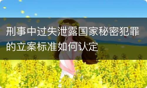 刑事中过失泄露国家秘密犯罪的立案标准如何认定