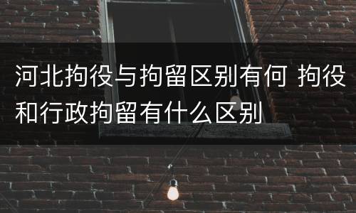 河北拘役与拘留区别有何 拘役和行政拘留有什么区别