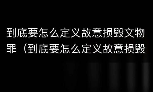 到底要怎么定义故意损毁文物罪（到底要怎么定义故意损毁文物罪的行为）