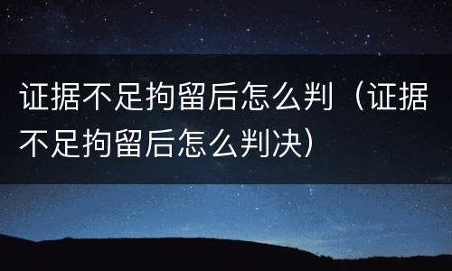 证据不足拘留后怎么判（证据不足拘留后怎么判决）