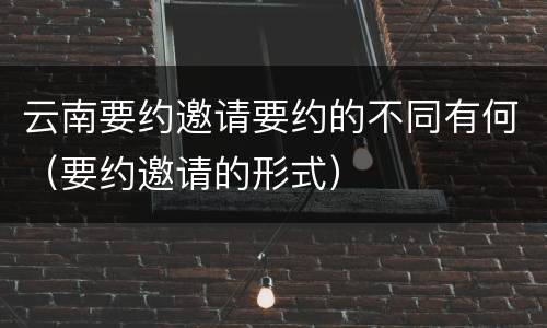 云南要约邀请要约的不同有何（要约邀请的形式）