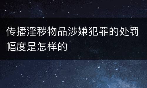 传播淫秽物品涉嫌犯罪的处罚幅度是怎样的
