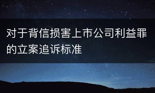 对于背信损害上市公司利益罪的立案追诉标准