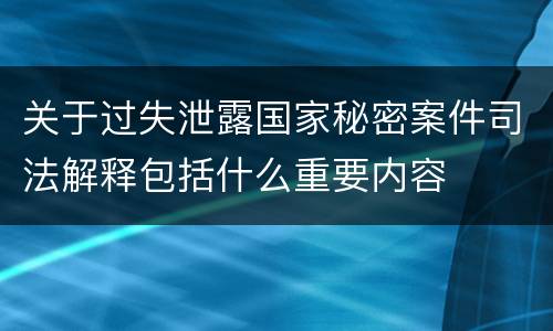 关于过失泄露国家秘密案件司法解释包括什么重要内容