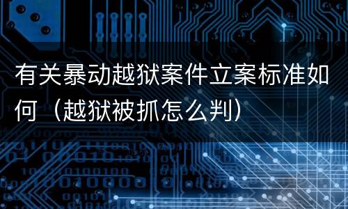 有关暴动越狱案件立案标准如何（越狱被抓怎么判）