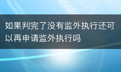 如果判完了没有监外执行还可以再申请监外执行吗