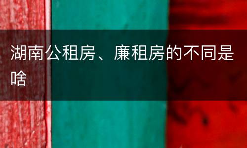 湖南公租房、廉租房的不同是啥