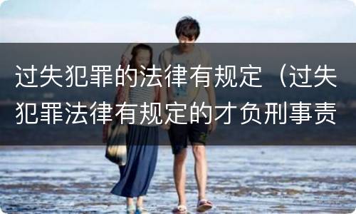 过失犯罪的法律有规定（过失犯罪法律有规定的才负刑事责任）