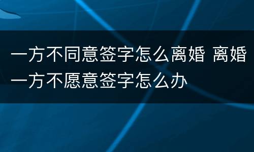 一方不同意签字怎么离婚 离婚一方不愿意签字怎么办