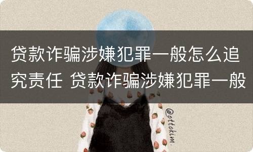 贷款诈骗涉嫌犯罪一般怎么追究责任 贷款诈骗涉嫌犯罪一般怎么追究责任呢