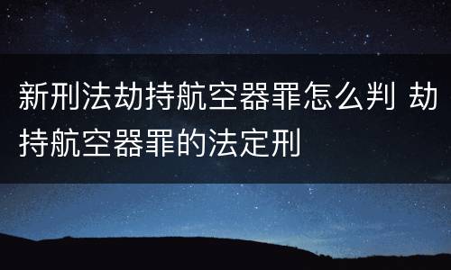 新刑法劫持航空器罪怎么判 劫持航空器罪的法定刑