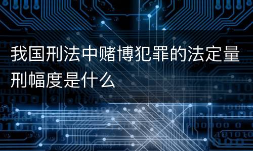 我国刑法中赌博犯罪的法定量刑幅度是什么