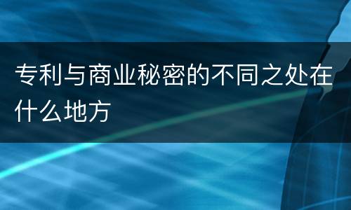 专利与商业秘密的不同之处在什么地方