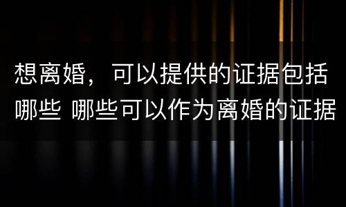 想离婚，可以提供的证据包括哪些 哪些可以作为离婚的证据