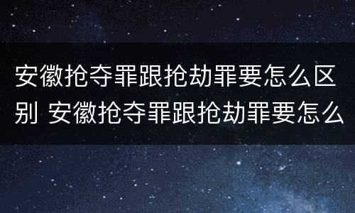 安徽抢夺罪跟抢劫罪要怎么区别 安徽抢夺罪跟抢劫罪要怎么区别判刑