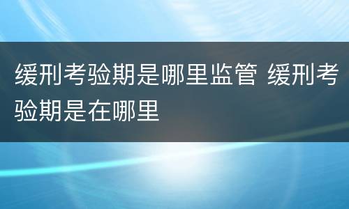 缓刑考验期是哪里监管 缓刑考验期是在哪里