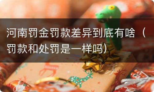 河南罚金罚款差异到底有啥（罚款和处罚是一样吗）