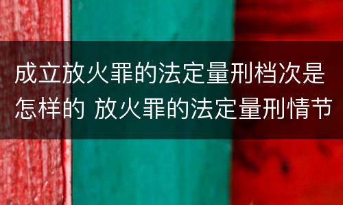 成立放火罪的法定量刑档次是怎样的 放火罪的法定量刑情节