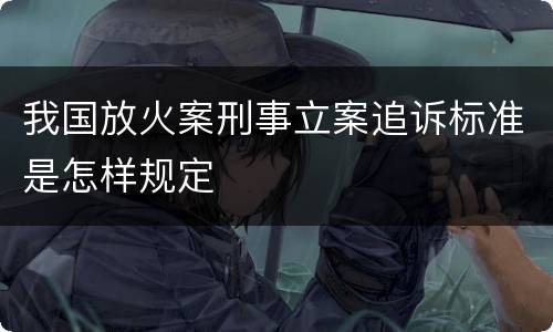 我国放火案刑事立案追诉标准是怎样规定