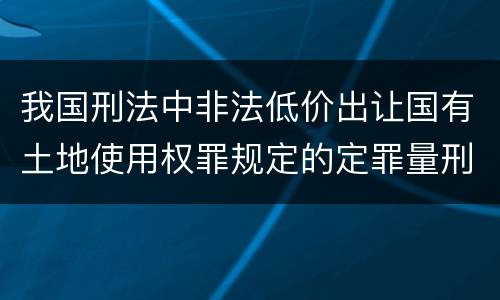 我国刑法中非法低价出让国有土地使用权罪规定的定罪量刑幅度是多少