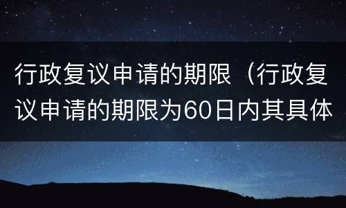 行政复议申请的期限（行政复议申请的期限为60日内其具体计算方法是）