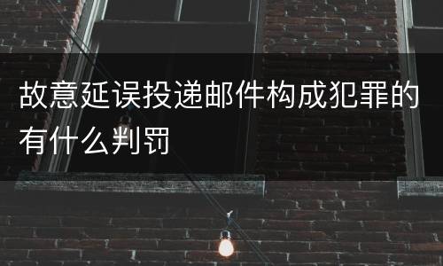 故意延误投递邮件构成犯罪的有什么判罚