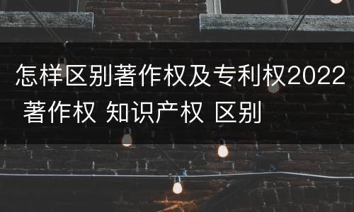 怎样区别著作权及专利权2022 著作权 知识产权 区别