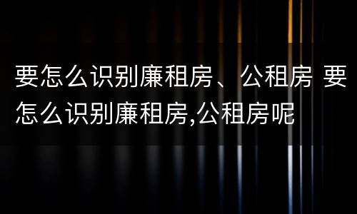 要怎么识别廉租房、公租房 要怎么识别廉租房,公租房呢