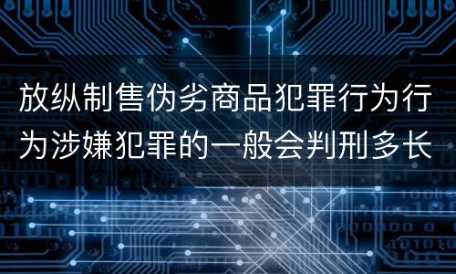 放纵制售伪劣商品犯罪行为行为涉嫌犯罪的一般会判刑多长时间
