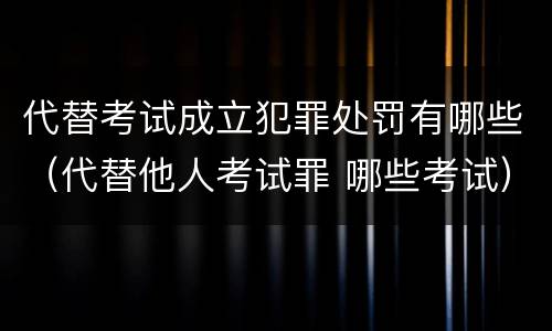 代替考试成立犯罪处罚有哪些（代替他人考试罪 哪些考试）