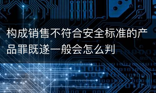 构成销售不符合安全标准的产品罪既遂一般会怎么判