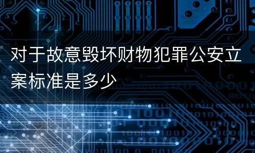 对于故意毁坏财物犯罪公安立案标准是多少