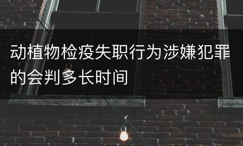 动植物检疫失职行为涉嫌犯罪的会判多长时间