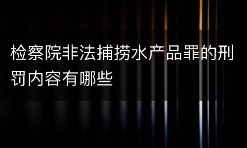 检察院非法捕捞水产品罪的刑罚内容有哪些