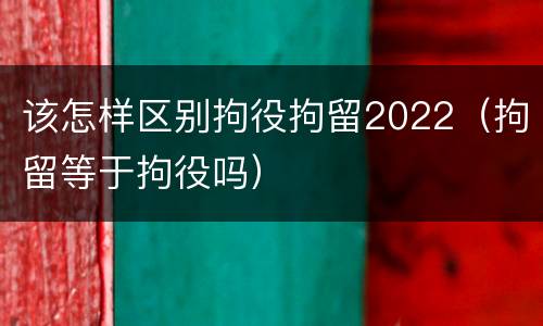 该怎样区别拘役拘留2022（拘留等于拘役吗）
