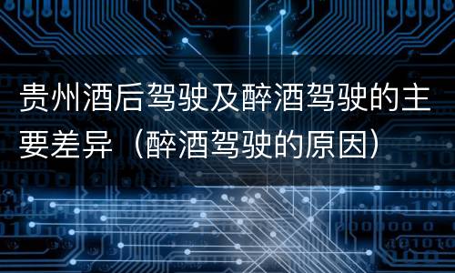贵州酒后驾驶及醉酒驾驶的主要差异（醉酒驾驶的原因）