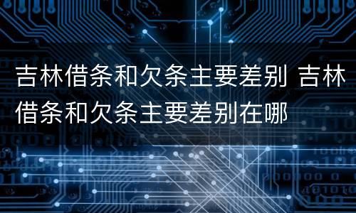 吉林借条和欠条主要差别 吉林借条和欠条主要差别在哪