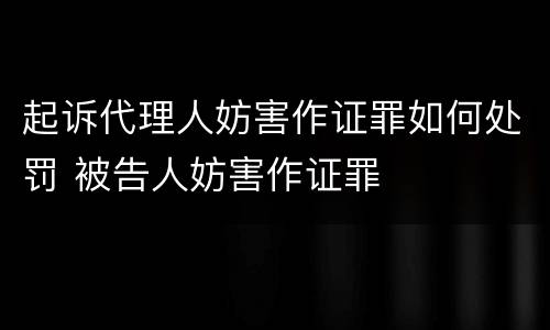 起诉代理人妨害作证罪如何处罚 被告人妨害作证罪